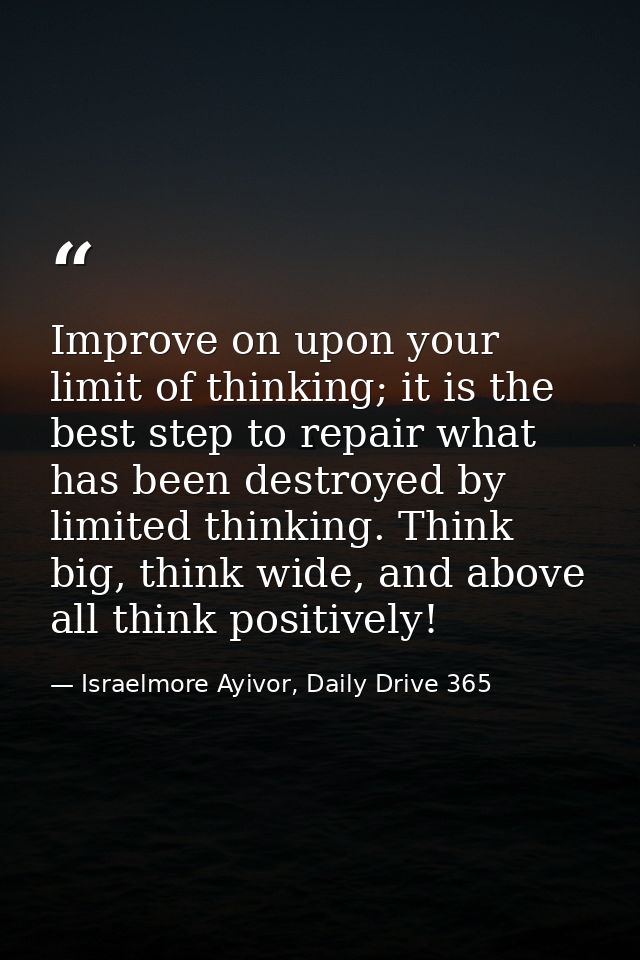 Improve on upon your limit of thinking; it is the best step to repair what has been destroyed by limited thinking. Think — Israelmore Ayivor, Daily Drive 365