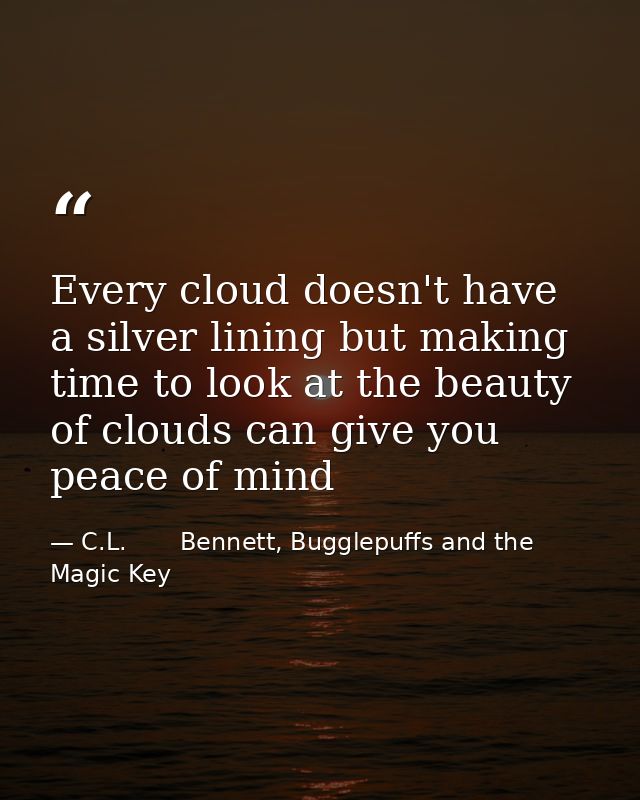 Every cloud doesn't have a silver lining but making time to look at the beauty of clouds can give you peace of mind — C.L.       Bennett, Bugglepuffs and the Magic Key
