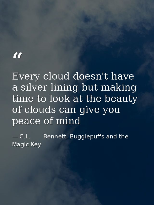 Every cloud doesn't have a silver lining but making time to look at the beauty of clouds can give you peace of mind — C.L.       Bennett, Bugglepuffs and the Magic Key