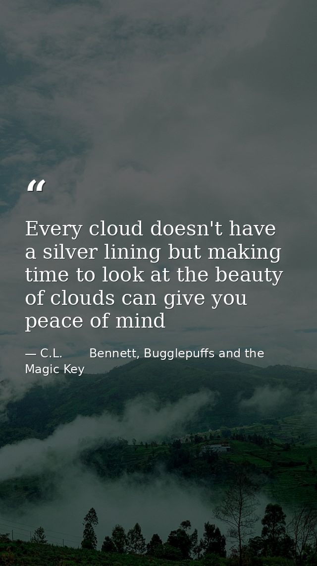 Every cloud doesn't have a silver lining but making time to look at the beauty of clouds can give you peace of mind — C.L.       Bennett, Bugglepuffs and the Magic Key
