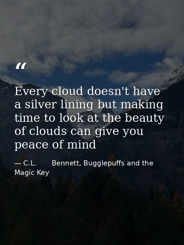 Every cloud doesn't have a silver lining but making time to look at the beauty of clouds can give you peace of mind — C.L.       Bennett, Bugglepuffs and the Magic Key