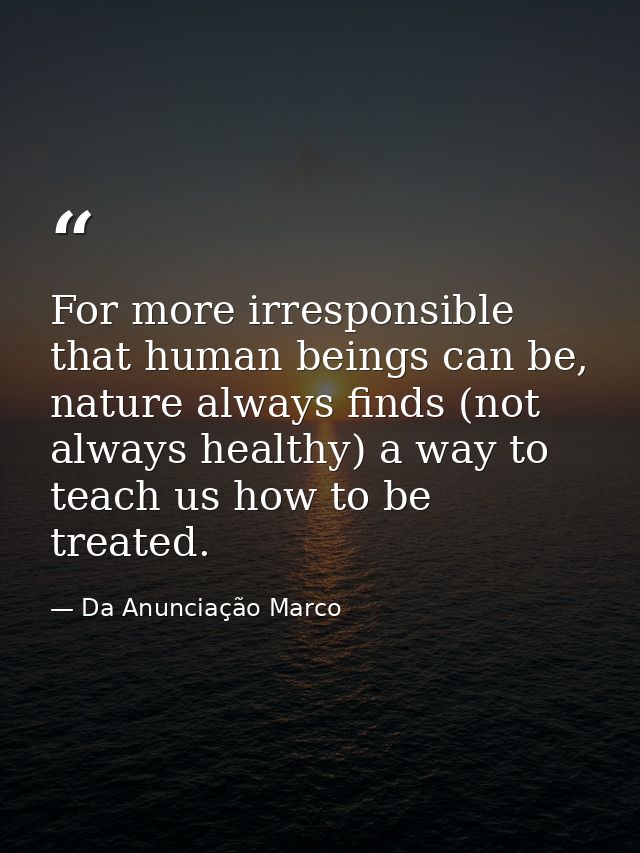For more irresponsible that human beings can be, nature always finds (not always healthy) a way to teach us how to be tr — Da Anunciação Marco