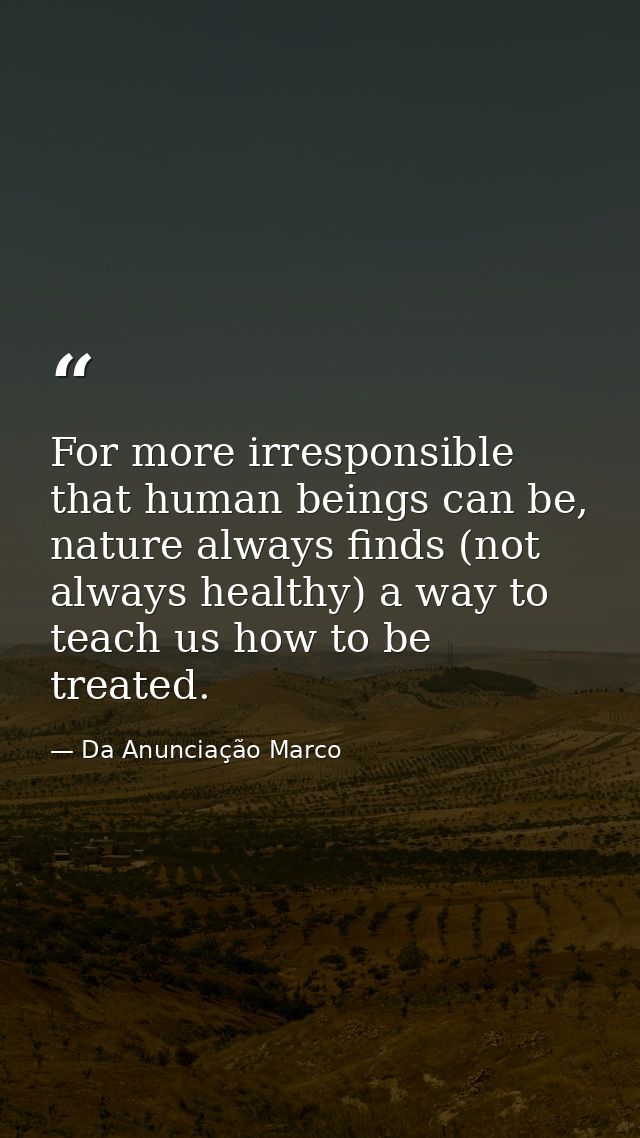 For more irresponsible that human beings can be, nature always finds (not always healthy) a way to teach us how to be tr — Da Anunciação Marco