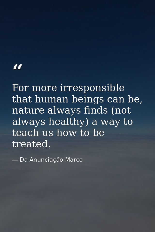 For more irresponsible that human beings can be, nature always finds (not always healthy) a way to teach us how to be tr — Da Anunciação Marco