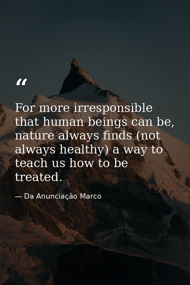 For more irresponsible that human beings can be, nature always finds (not always healthy) a way to teach us how to be tr — Da Anunciação Marco