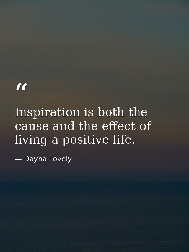 Inspiration is both the cause and the effect of living a positive life. — Dayna Lovely