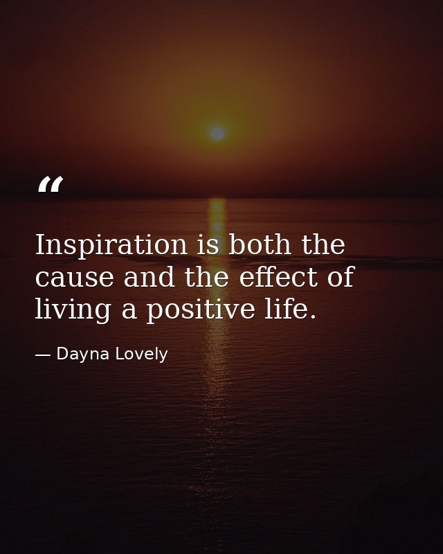 Inspiration is both the cause and the effect of living a positive life. — Dayna Lovely