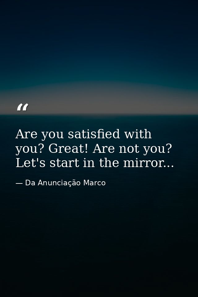 Are you satisfied with you? Great! Are not you? Let's start in the mirror... — Da Anunciação Marco