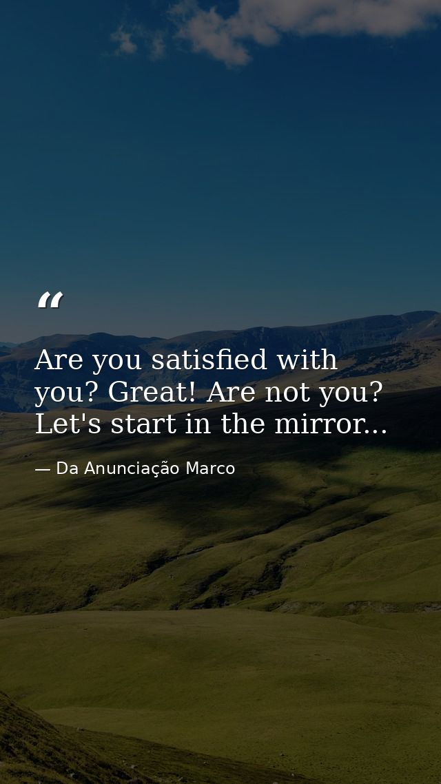 Are you satisfied with you? Great! Are not you? Let's start in the mirror... — Da Anunciação Marco