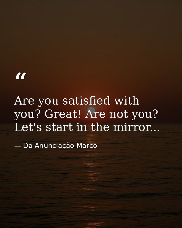 Are you satisfied with you? Great! Are not you? Let's start in the mirror... — Da Anunciação Marco