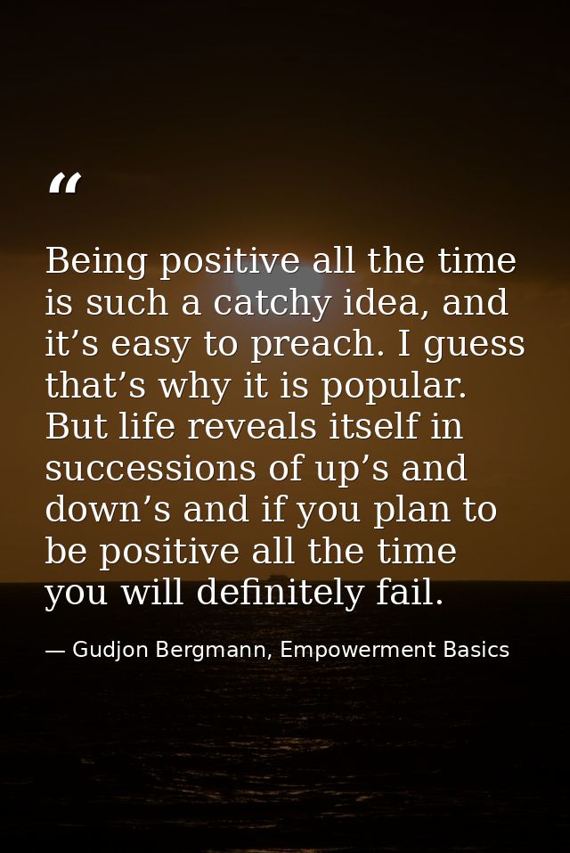 Being positive all the time is such a catchy idea, and it’s easy to preach. I guess that’s why it is popular. But life r — Gudjon Bergmann, Empowerment Basics
