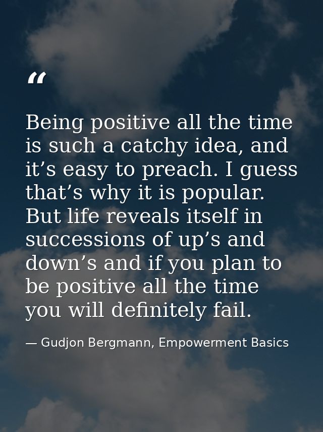 Being positive all the time is such a catchy idea, and it’s easy to preach. I guess that’s why it is popular. But life r — Gudjon Bergmann, Empowerment Basics