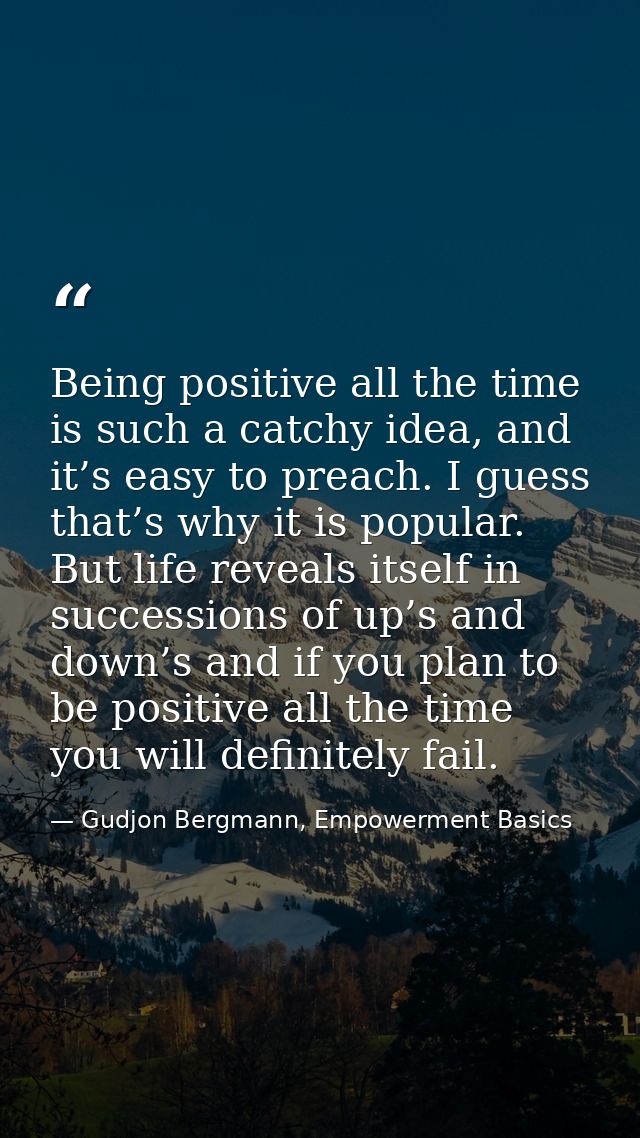 Being positive all the time is such a catchy idea, and it’s easy to preach. I guess that’s why it is popular. But life r — Gudjon Bergmann, Empowerment Basics