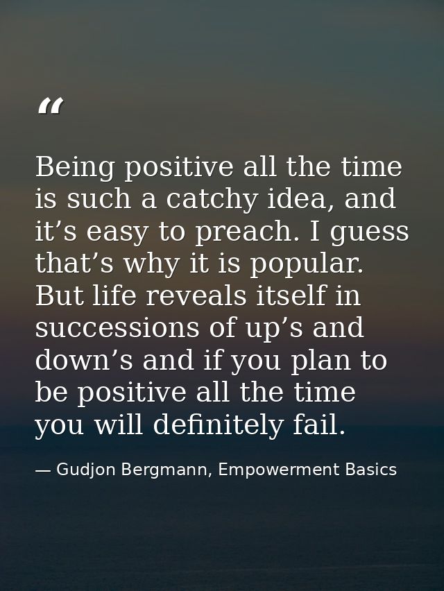 Being positive all the time is such a catchy idea, and it’s easy to preach. I guess that’s why it is popular. But life r — Gudjon Bergmann, Empowerment Basics