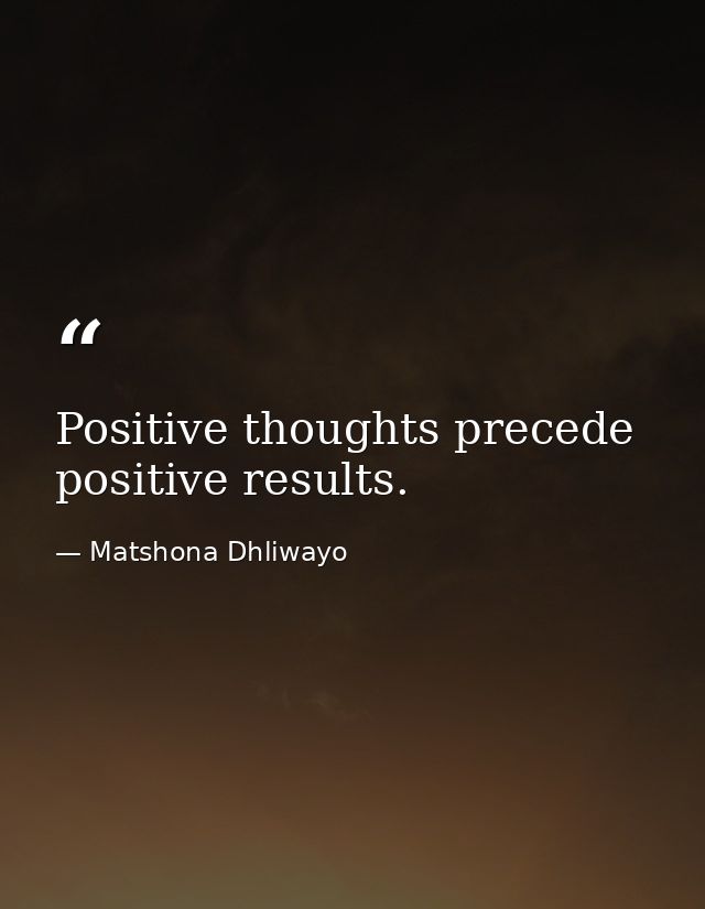 Positive thoughts precede positive results. — Matshona Dhliwayo