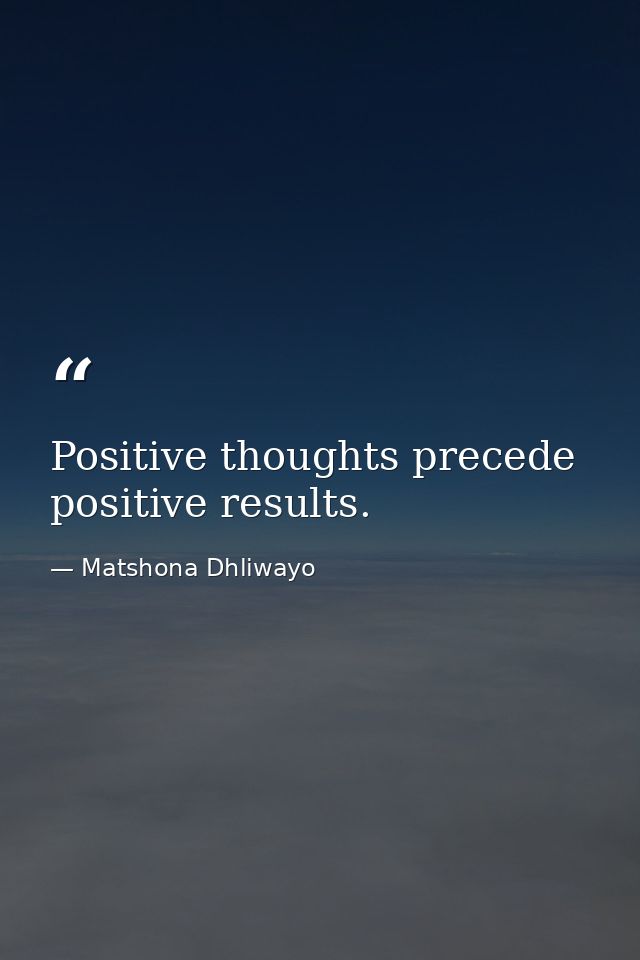 Positive thoughts precede positive results. — Matshona Dhliwayo