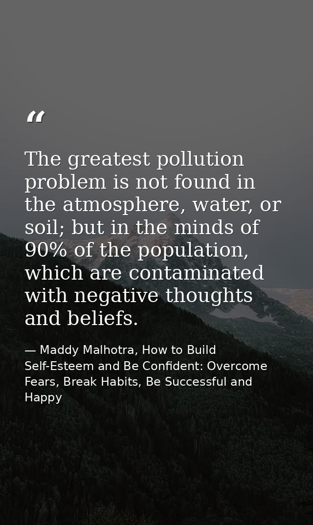 The greatest pollution problem is not found in the atmosphere, water, or soil; but in the minds of 90% of the population — Maddy Malhotra, How to Build Self-Esteem and Be Confident: Overcome Fears, Break Habits, Be Successful and Happy