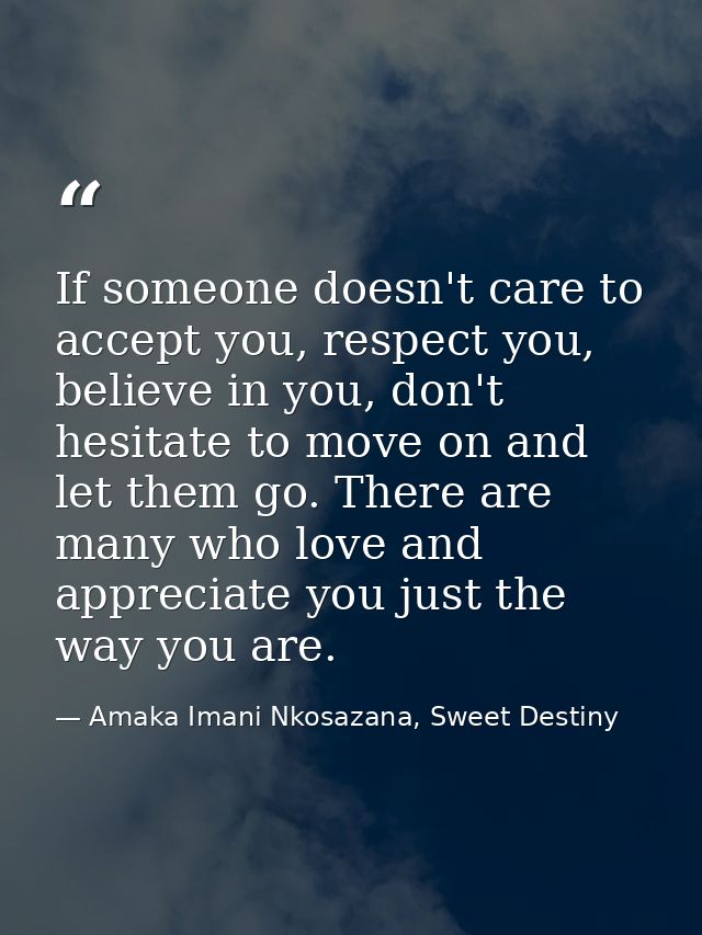 If someone doesn't care to accept you, respect you, believe in you, don't hesitate to move on and let them go. There are — Amaka Imani Nkosazana, Sweet Destiny