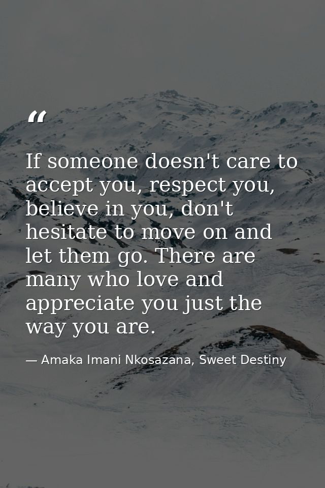 If someone doesn't care to accept you, respect you, believe in you, don't hesitate to move on and let them go. There are — Amaka Imani Nkosazana, Sweet Destiny