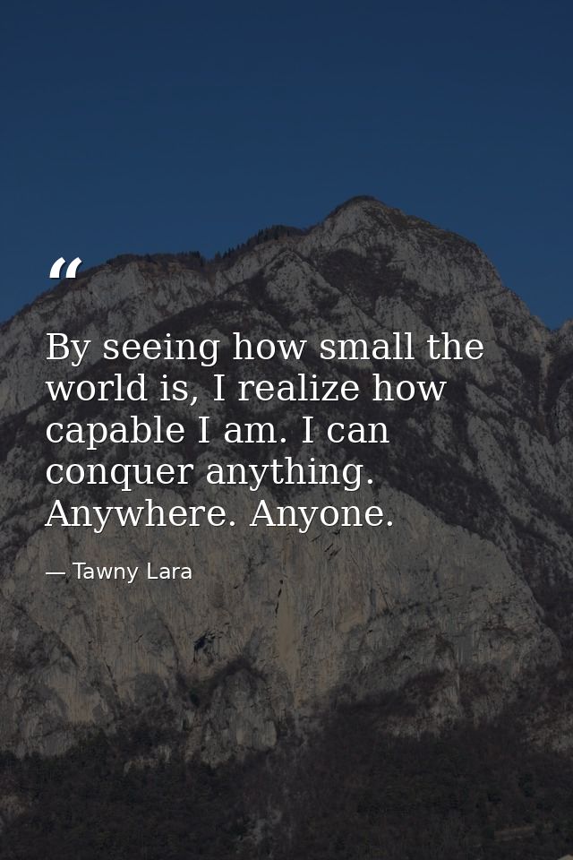 By seeing how small the world is, I realize how capable I am. I can conquer anything. Anywhere. Anyone. — Tawny Lara