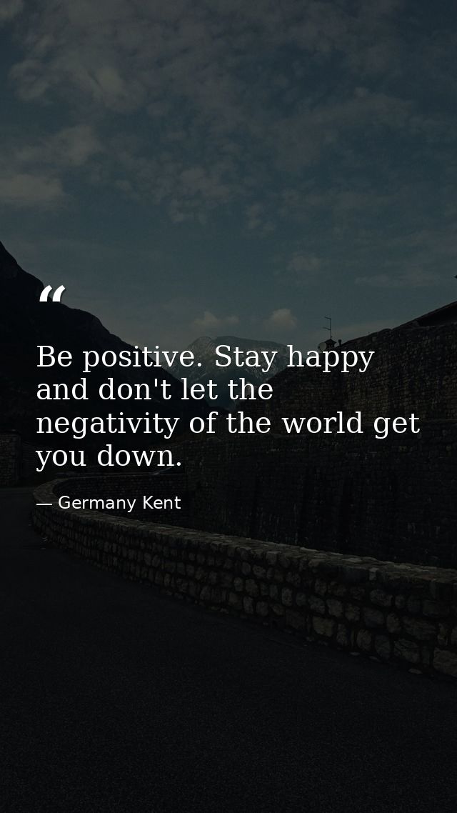 Be positive. Stay happy and don't let the negativity of the world get you down. — Germany Kent