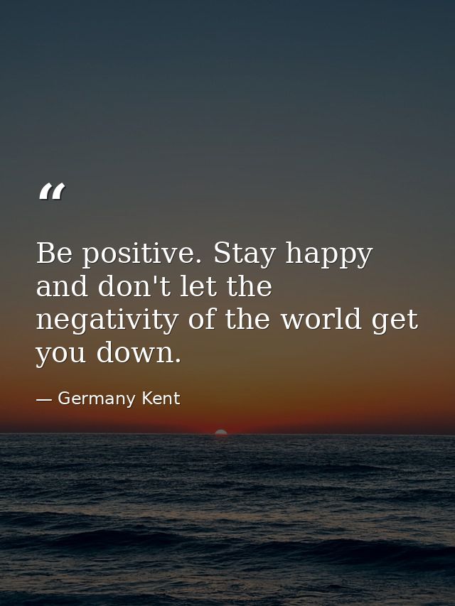 Be positive. Stay happy and don't let the negativity of the world get you down. — Germany Kent