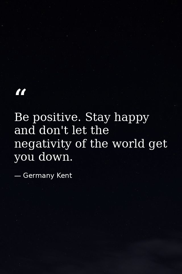 Be positive. Stay happy and don't let the negativity of the world get you down. — Germany Kent