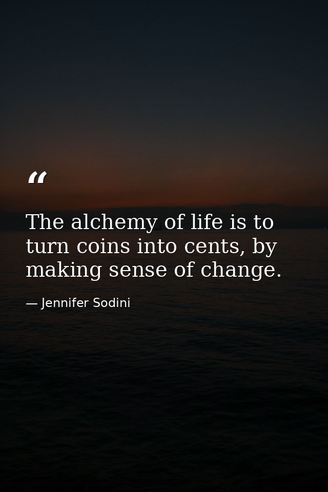 The alchemy of life is to turn coins into cents, by making sense of change. — Jennifer Sodini
