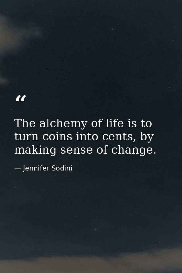 The alchemy of life is to turn coins into cents, by making sense of change. — Jennifer Sodini