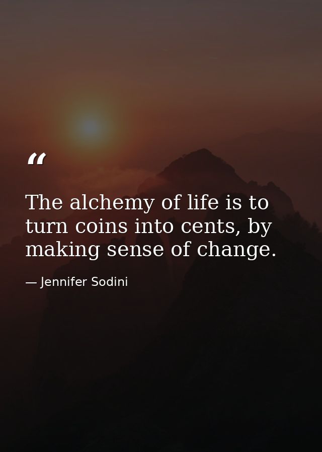 The alchemy of life is to turn coins into cents, by making sense of change. — Jennifer Sodini