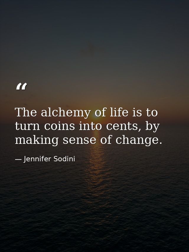 The alchemy of life is to turn coins into cents, by making sense of change. — Jennifer Sodini