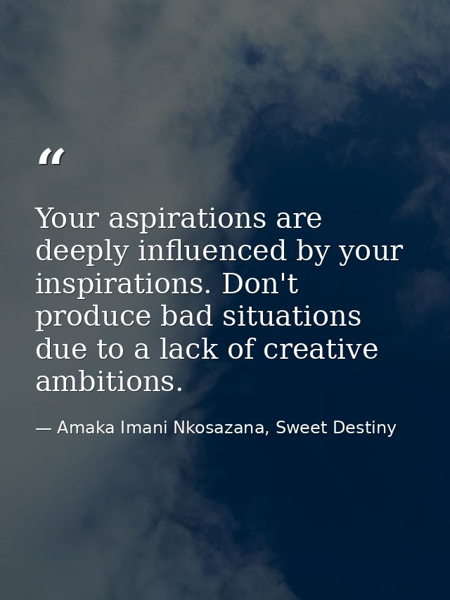 Your aspirations are deeply influenced by your inspirations. Don't produce bad situations due to a lack of creative ambi — Amaka Imani Nkosazana, Sweet Destiny