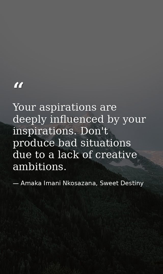 Your aspirations are deeply influenced by your inspirations. Don't produce bad situations due to a lack of creative ambi — Amaka Imani Nkosazana, Sweet Destiny
