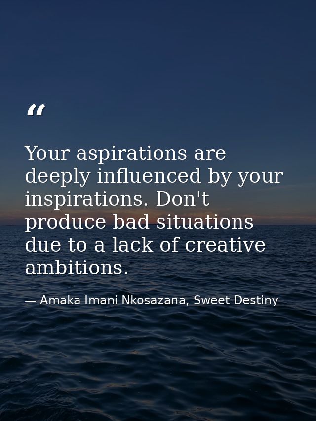 Your aspirations are deeply influenced by your inspirations. Don't produce bad situations due to a lack of creative ambi — Amaka Imani Nkosazana, Sweet Destiny