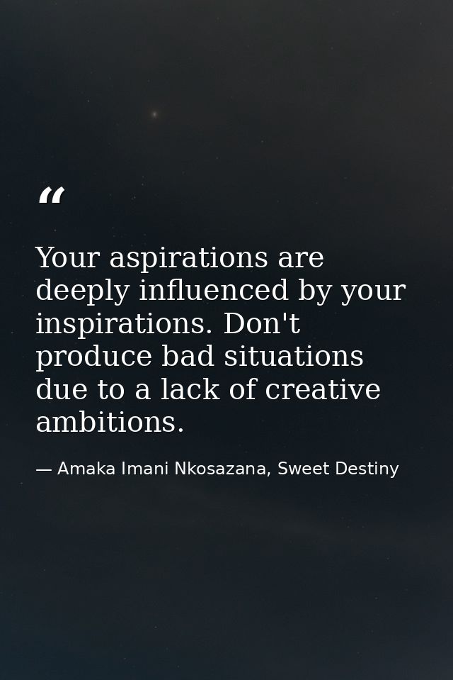 Your aspirations are deeply influenced by your inspirations. Don't produce bad situations due to a lack of creative ambi — Amaka Imani Nkosazana, Sweet Destiny