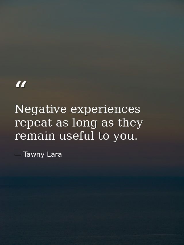 Negative experiences repeat as long as they remain useful to you. — Tawny Lara