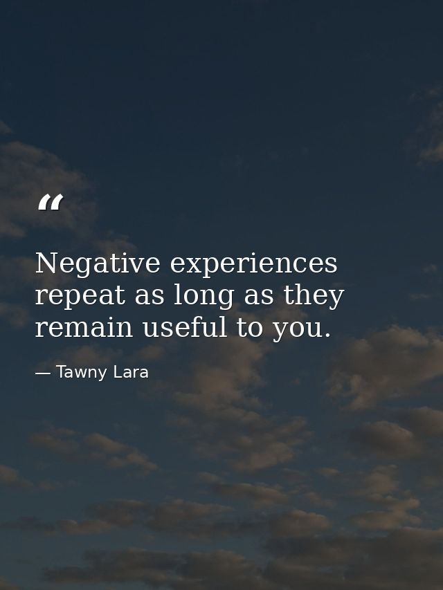 Negative experiences repeat as long as they remain useful to you. — Tawny Lara