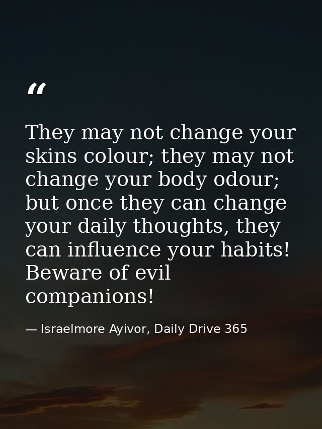 They may not change your skins colour; they may not change your body odour; but once they can change your daily thoughts — Israelmore Ayivor, Daily Drive 365