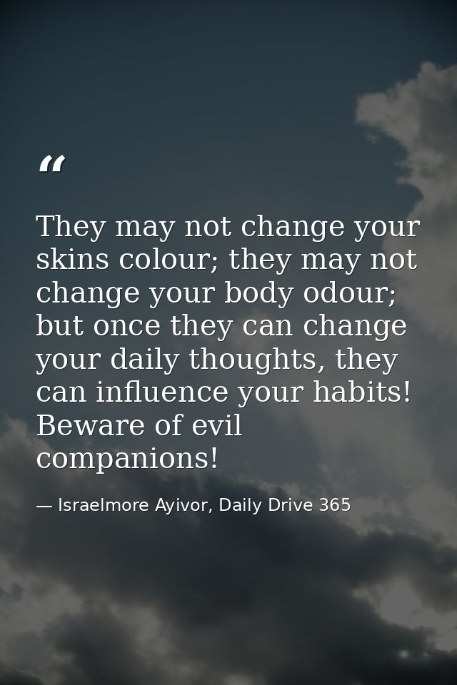 They may not change your skins colour; they may not change your body odour; but once they can change your daily thoughts — Israelmore Ayivor, Daily Drive 365