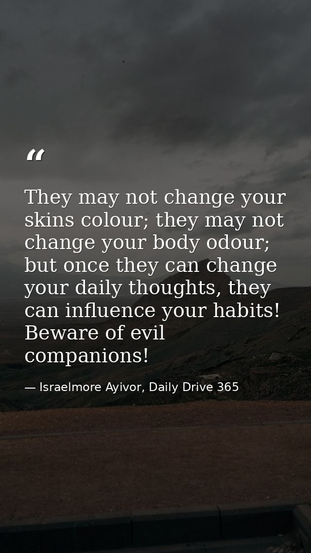 They may not change your skins colour; they may not change your body odour; but once they can change your daily thoughts — Israelmore Ayivor, Daily Drive 365