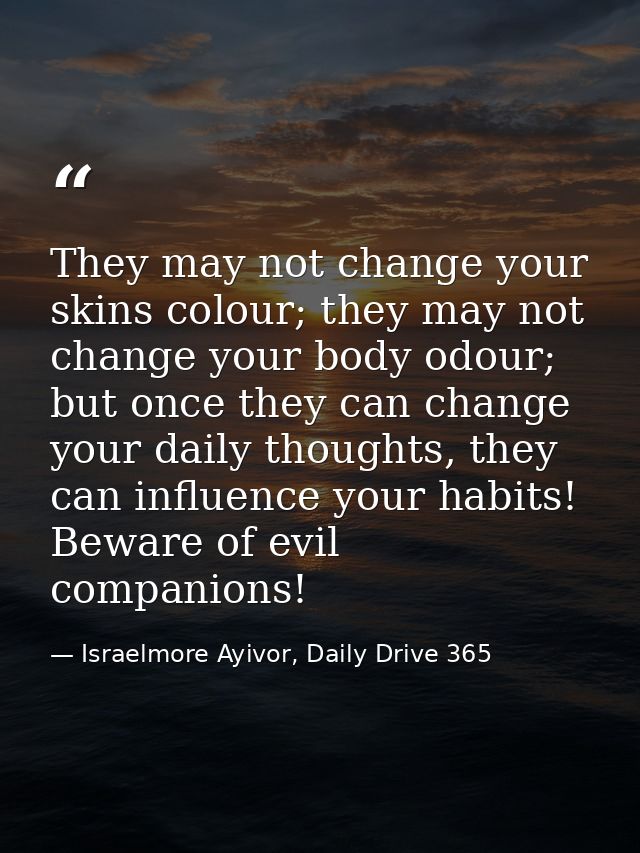 They may not change your skins colour; they may not change your body odour; but once they can change your daily thoughts — Israelmore Ayivor, Daily Drive 365