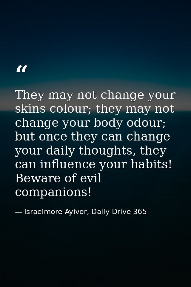 They may not change your skins colour; they may not change your body odour; but once they can change your daily thoughts — Israelmore Ayivor, Daily Drive 365