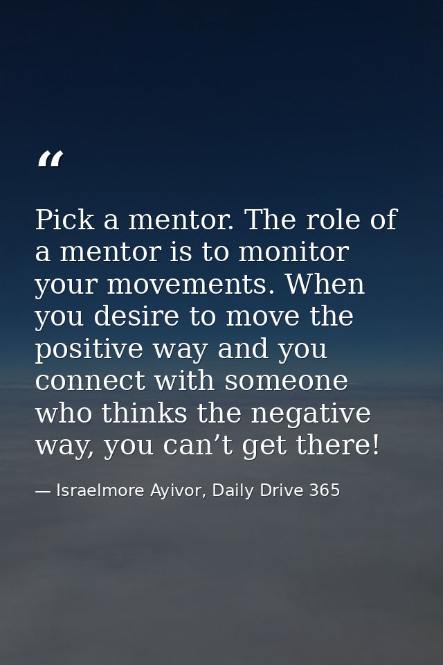 Pick a mentor. The role of a mentor is to monitor your movements. When you desire to move the positive way and you conne — Israelmore Ayivor, Daily Drive 365