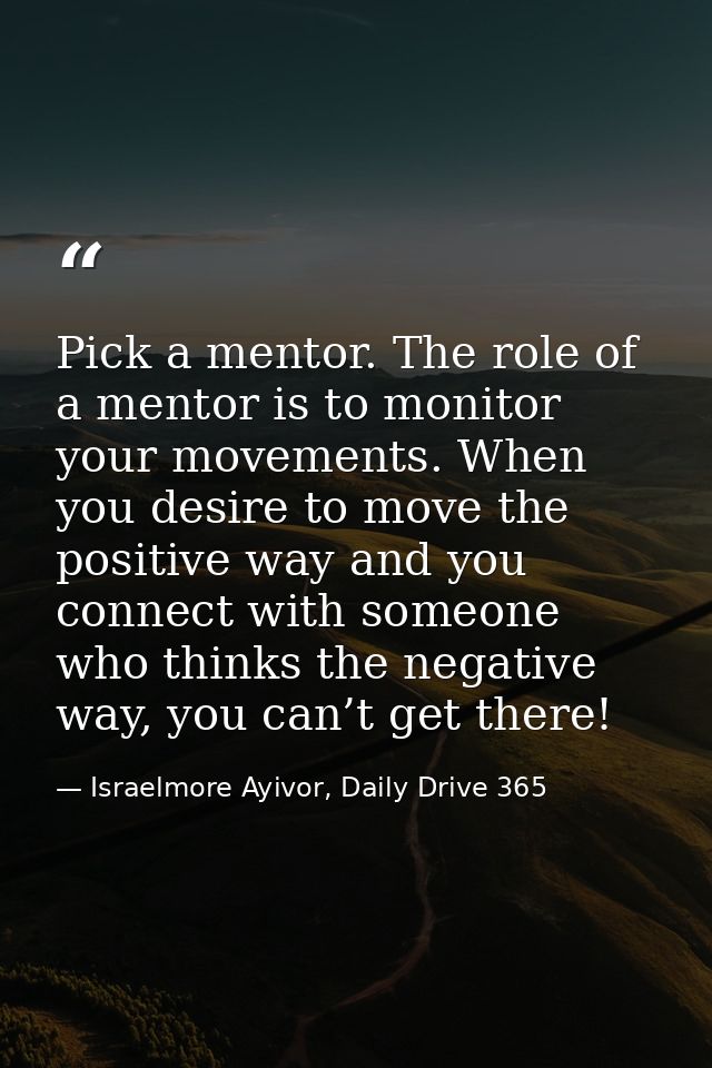 Pick a mentor. The role of a mentor is to monitor your movements. When you desire to move the positive way and you conne — Israelmore Ayivor, Daily Drive 365