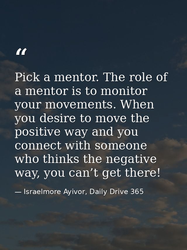 Pick a mentor. The role of a mentor is to monitor your movements. When you desire to move the positive way and you conne — Israelmore Ayivor, Daily Drive 365