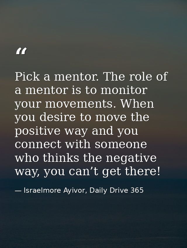 Pick a mentor. The role of a mentor is to monitor your movements. When you desire to move the positive way and you conne — Israelmore Ayivor, Daily Drive 365