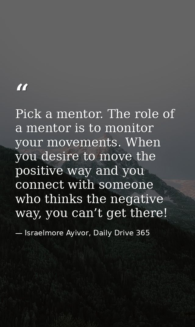 Pick a mentor. The role of a mentor is to monitor your movements. When you desire to move the positive way and you conne — Israelmore Ayivor, Daily Drive 365