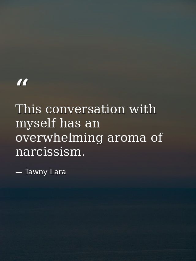 This conversation with myself has an overwhelming aroma of narcissism. — Tawny Lara
