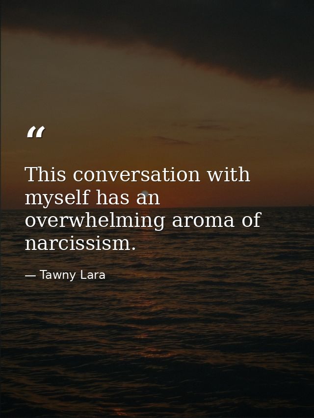 This conversation with myself has an overwhelming aroma of narcissism. — Tawny Lara