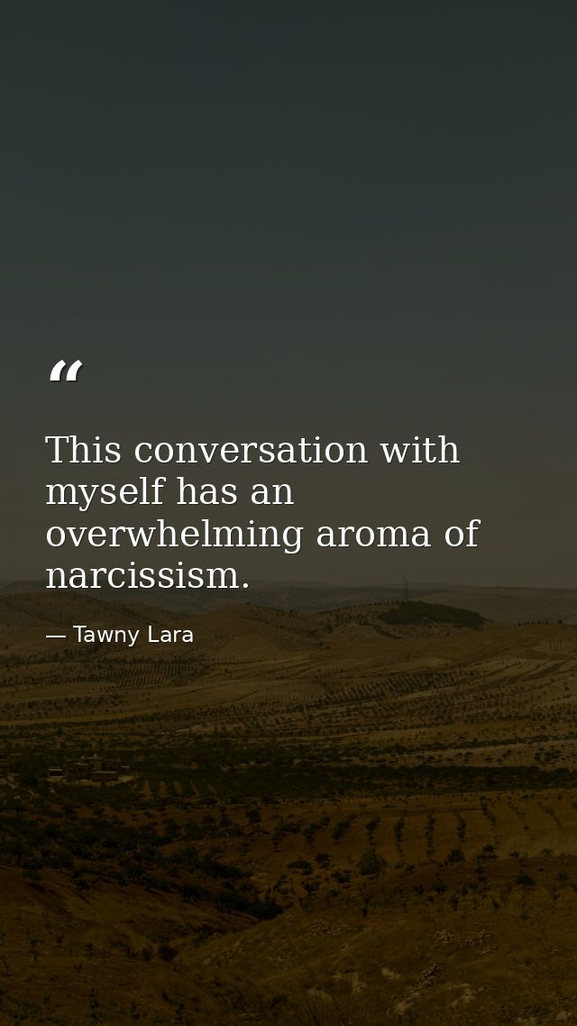 This conversation with myself has an overwhelming aroma of narcissism. — Tawny Lara